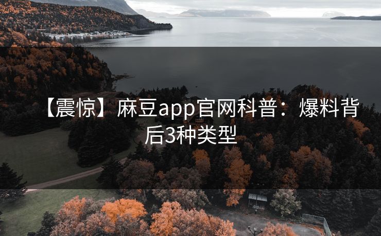 【震惊】麻豆app官网科普：爆料背后3种类型