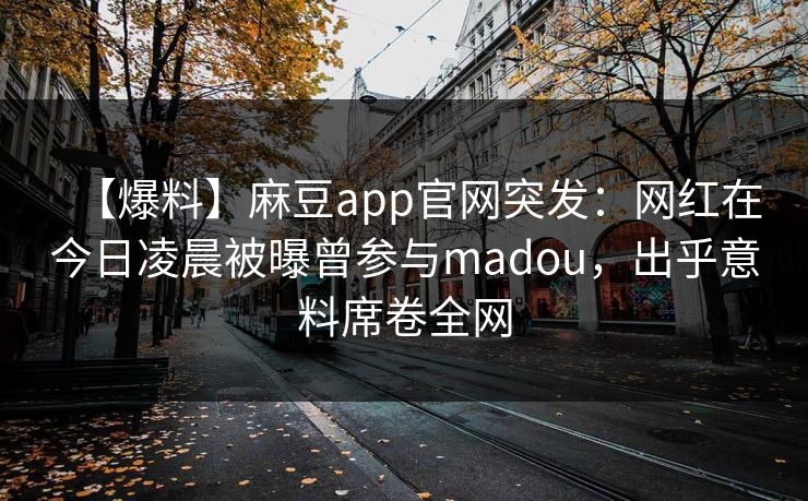 【爆料】麻豆app官网突发：网红在今日凌晨被曝曾参与madou，出乎意料席卷全网