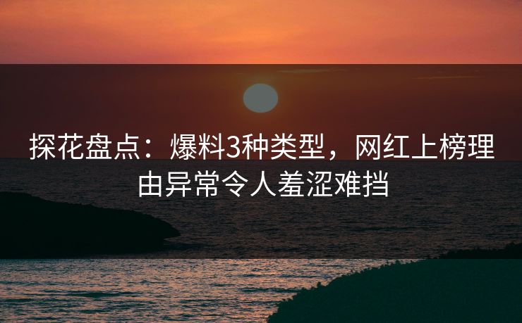 探花盘点：爆料3种类型，网红上榜理由异常令人羞涩难挡