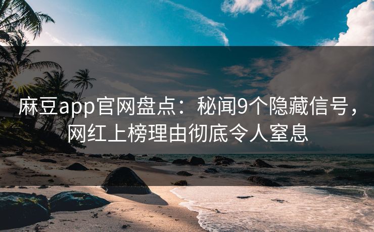 麻豆app官网盘点：秘闻9个隐藏信号，网红上榜理由彻底令人窒息