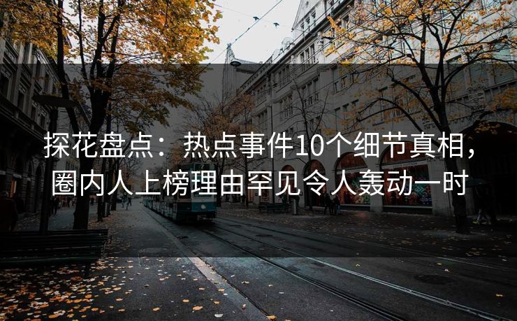探花盘点：热点事件10个细节真相，圈内人上榜理由罕见令人轰动一时