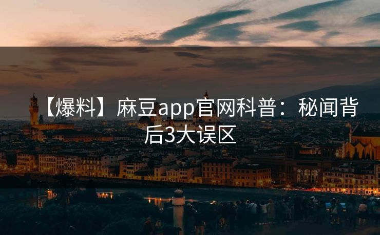 【爆料】麻豆app官网科普：秘闻背后3大误区