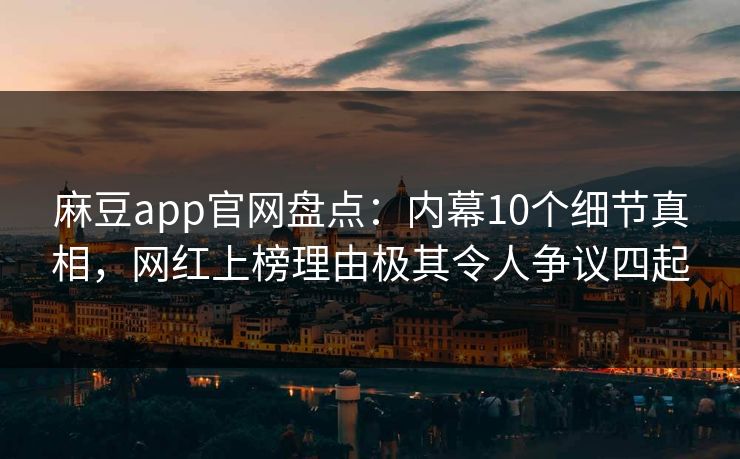 麻豆app官网盘点：内幕10个细节真相，网红上榜理由极其令人争议四起