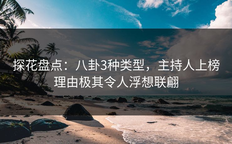 探花盘点：八卦3种类型，主持人上榜理由极其令人浮想联翩