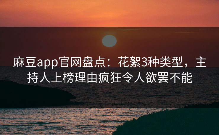 麻豆app官网盘点：花絮3种类型，主持人上榜理由疯狂令人欲罢不能