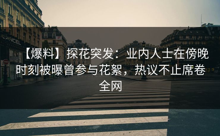 【爆料】探花突发：业内人士在傍晚时刻被曝曾参与花絮，热议不止席卷全网