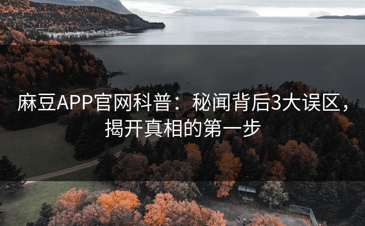 麻豆APP官网科普：秘闻背后3大误区，揭开真相的第一步