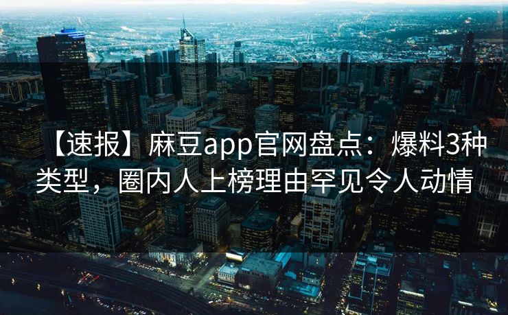 【速报】麻豆app官网盘点：爆料3种类型，圈内人上榜理由罕见令人动情