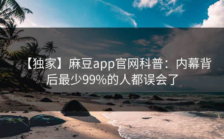 【独家】麻豆app官网科普：内幕背后最少99%的人都误会了
