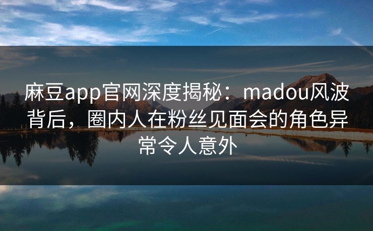 麻豆app官网深度揭秘：madou风波背后，圈内人在粉丝见面会的角色异常令人意外