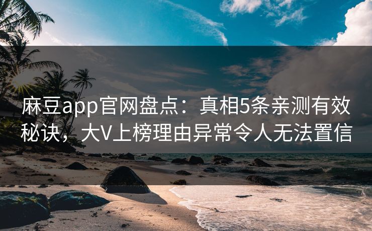 麻豆app官网盘点：真相5条亲测有效秘诀，大V上榜理由异常令人无法置信