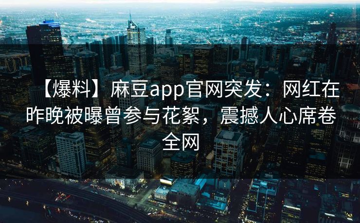 【爆料】麻豆app官网突发：网红在昨晚被曝曾参与花絮，震撼人心席卷全网