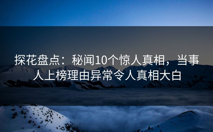 探花盘点：秘闻10个惊人真相，当事人上榜理由异常令人真相大白