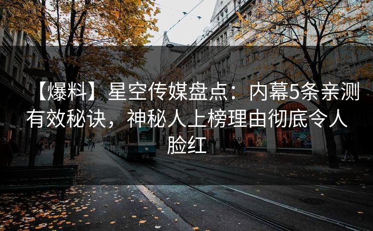【爆料】星空传媒盘点：内幕5条亲测有效秘诀，神秘人上榜理由彻底令人脸红