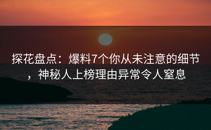 探花盘点：爆料7个你从未注意的细节，神秘人上榜理由异常令人窒息