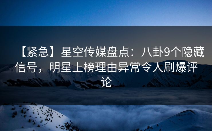 【紧急】星空传媒盘点：八卦9个隐藏信号，明星上榜理由异常令人刷爆评论