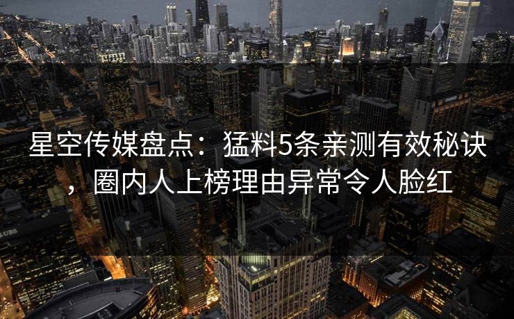 星空传媒盘点：猛料5条亲测有效秘诀，圈内人上榜理由异常令人脸红