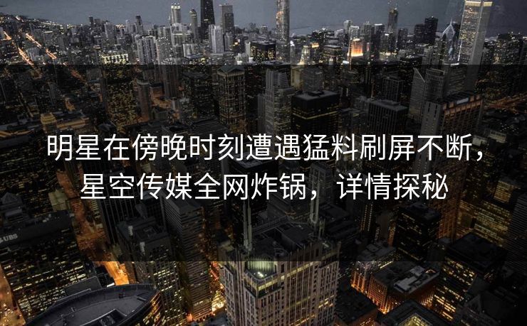 明星在傍晚时刻遭遇猛料刷屏不断，星空传媒全网炸锅，详情探秘