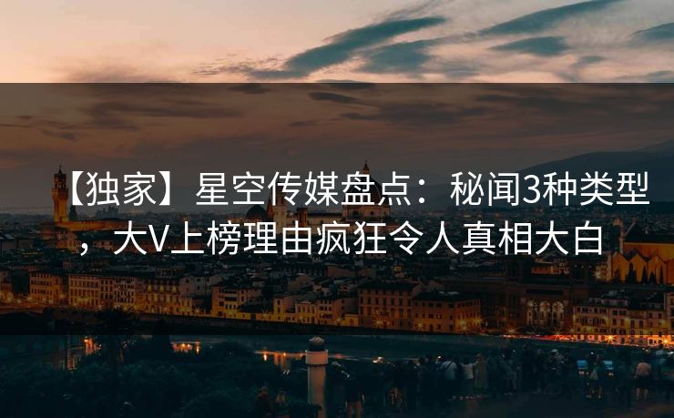 【独家】星空传媒盘点：秘闻3种类型，大V上榜理由疯狂令人真相大白