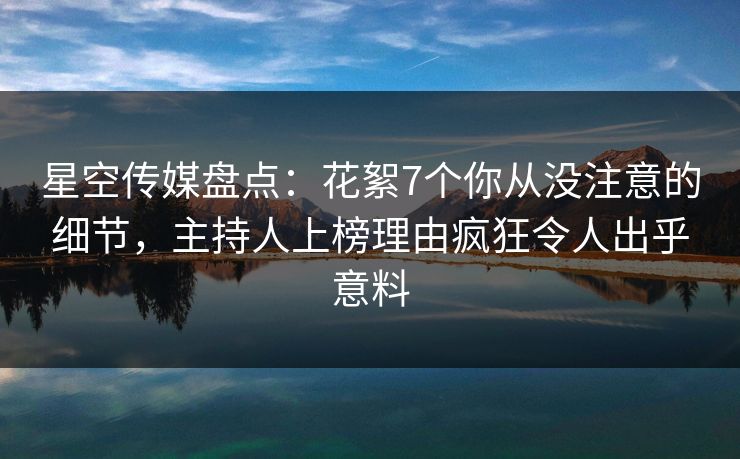 星空传媒盘点：花絮7个你从没注意的细节，主持人上榜理由疯狂令人出乎意料