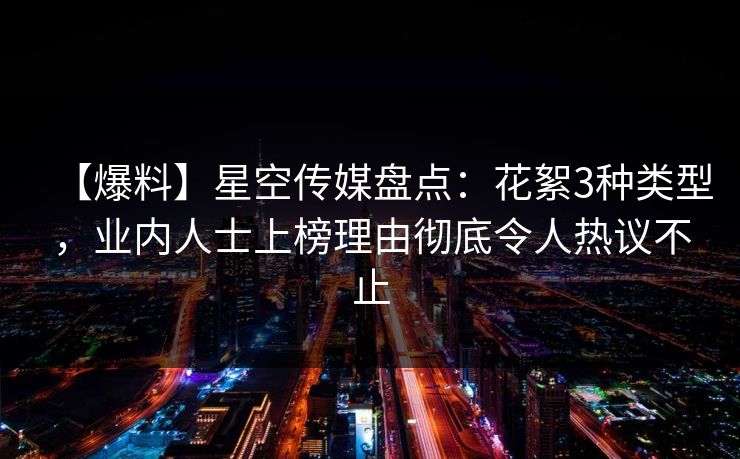【爆料】星空传媒盘点：花絮3种类型，业内人士上榜理由彻底令人热议不止