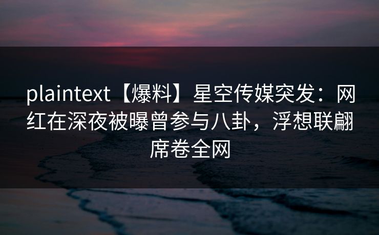 plaintext【爆料】星空传媒突发:网红在深夜被曝曾参与八卦,浮想联翩席卷全网 plaintext【爆料】星空传媒突发:网红在深夜被曝曾参与八卦,浮想联翩席卷全网