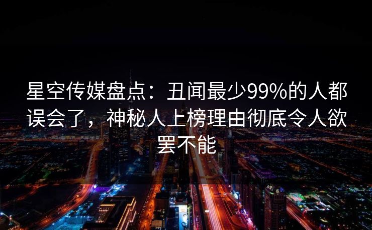 星空传媒盘点：丑闻最少99%的人都误会了，神秘人上榜理由彻底令人欲罢不能
