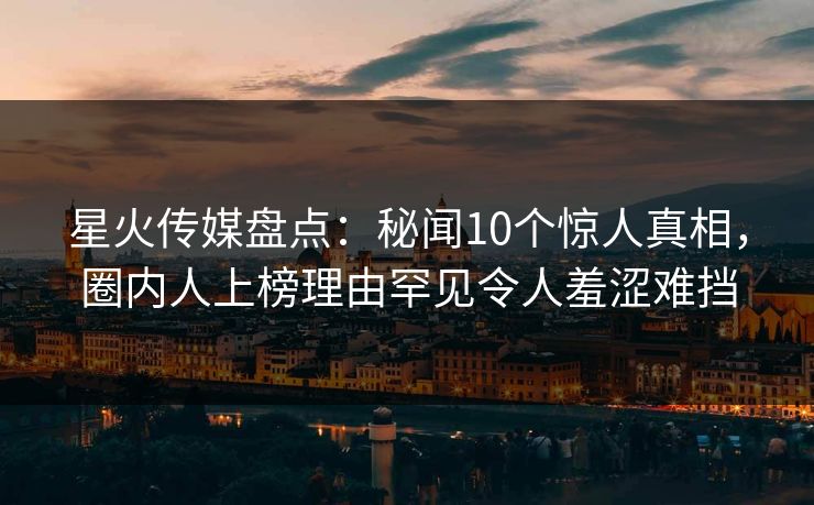 星火传媒盘点:秘闻10个惊人真相,圈内人上榜理由罕见令人羞涩难挡 星火传媒盘点:秘闻10个惊人真相,圈内人上榜理由罕见令人羞涩难挡