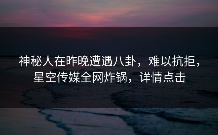神秘人在昨晚遭遇八卦,难以抗拒,星空传媒全网炸锅,详情点击 神秘人在昨晚遭遇八卦,难以抗拒,星空传媒全网炸锅,详情点击
