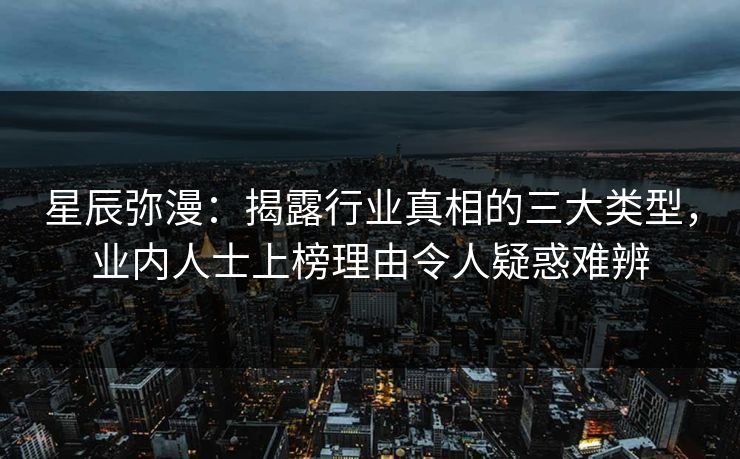 星辰弥漫：揭露行业真相的三大类型，业内人士上榜理由令人疑惑难辨