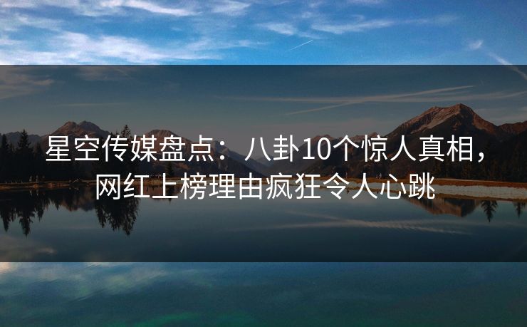 星空传媒盘点:八卦10个惊人真相,网红上榜理由疯狂令人心跳 星空传媒盘点:八卦10个惊人真相,网红上榜理由疯狂令人心跳