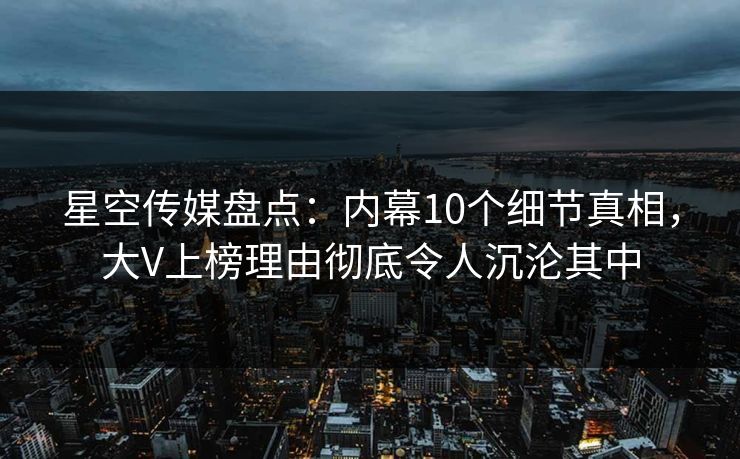 星空传媒盘点：内幕10个细节真相，大V上榜理由彻底令人沉沦其中