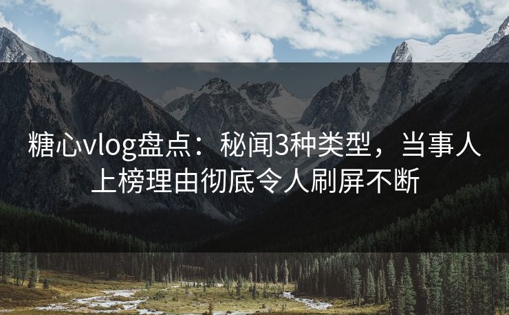糖心vlog盘点：秘闻3种类型，当事人上榜理由彻底令人刷屏不断