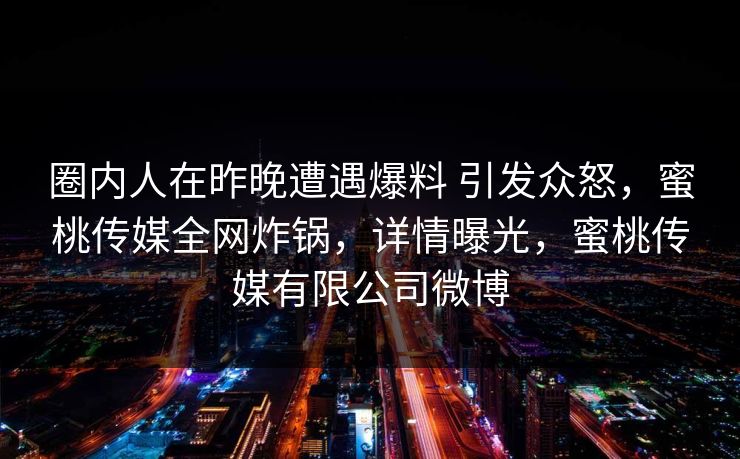 圈内人在昨晚遭遇爆料 引发众怒，蜜桃传媒全网炸锅，详情曝光，蜜桃传媒有限公司微博