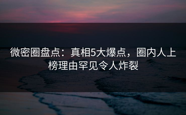 微密圈盘点:真相5大爆点,圈内人上榜理由罕见令人炸裂 微密圈盘点:真相5大爆点,圈内人上榜理由罕见令人炸裂