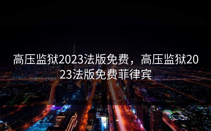 高压监狱2023法版免费，高压监狱2023法版免费菲律宾