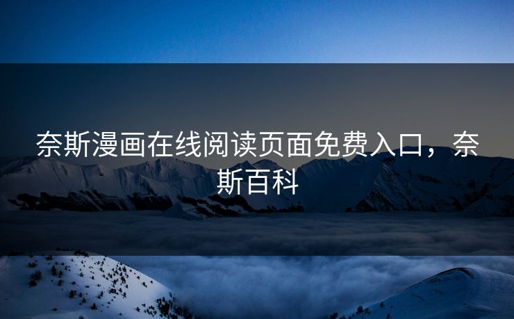 奈斯漫画在线阅读页面免费入口,奈斯百科 奈斯漫画在线阅读页面免费入口,奈斯百科