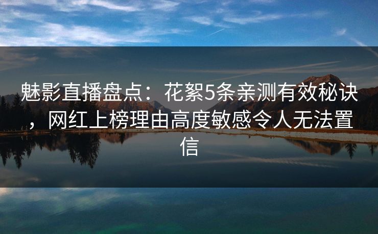 魅影直播盘点：花絮5条亲测有效秘诀，网红上榜理由高度敏感令人无法置信