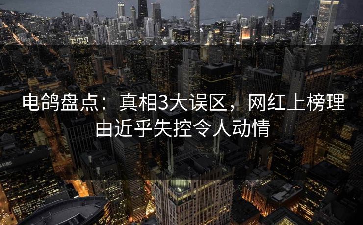 电鸽盘点：真相3大误区，网红上榜理由近乎失控令人动情