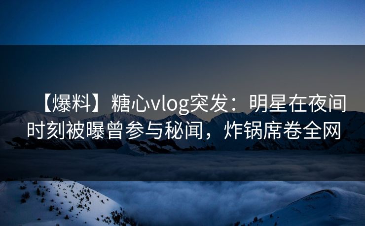【爆料】糖心vlog突发：明星在夜间时刻被曝曾参与秘闻，炸锅席卷全网