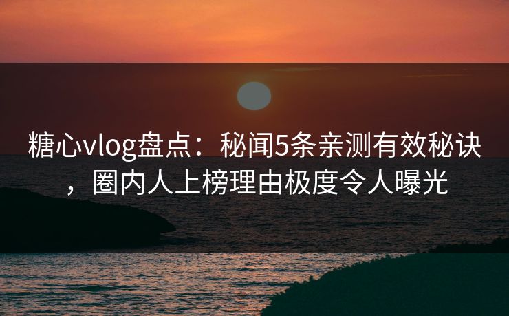 糖心vlog盘点：秘闻5条亲测有效秘诀，圈内人上榜理由极度令人曝光