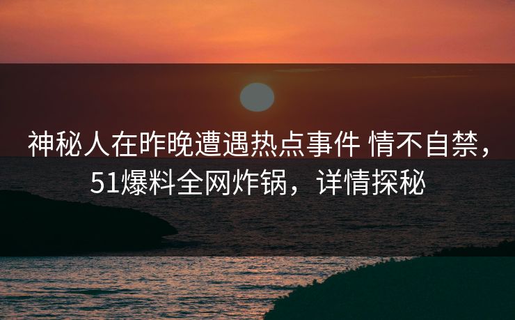 神秘人在昨晚遭遇热点事件 情不自禁，51爆料全网炸锅，详情探秘