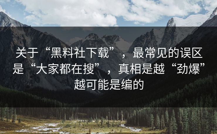 关于“黑料社下载”，最常见的误区是“大家都在搜”，真相是越“劲爆”越可能是编的