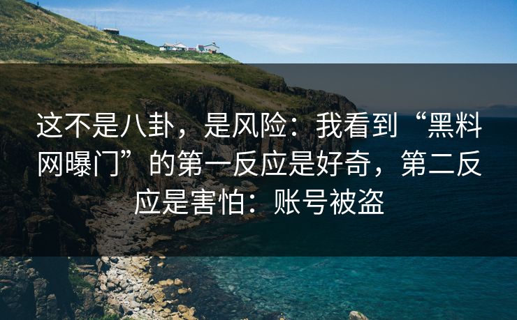 这不是八卦，是风险：我看到“黑料网曝门”的第一反应是好奇，第二反应是害怕：账号被盗