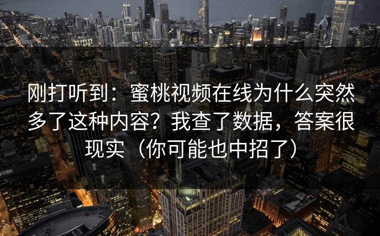 刚打听到:蜜桃视频在线为什么突然多了这种内容?我查了数据,答案很现实(你可能也中招了) 刚打听到:蜜桃视频在线为什么突然多了这种内容?我查了数据,答案很现实(你可能也中招了)