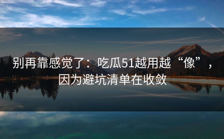 别再靠感觉了：吃瓜51越用越“像”，因为避坑清单在收敛