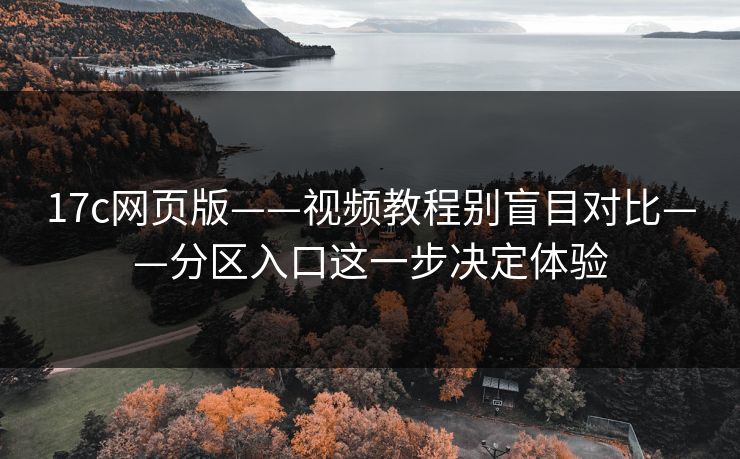 17c网页版——视频教程别盲目对比——分区入口这一步决定体验