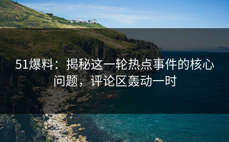 51爆料：揭秘这一轮热点事件的核心问题，评论区轰动一时