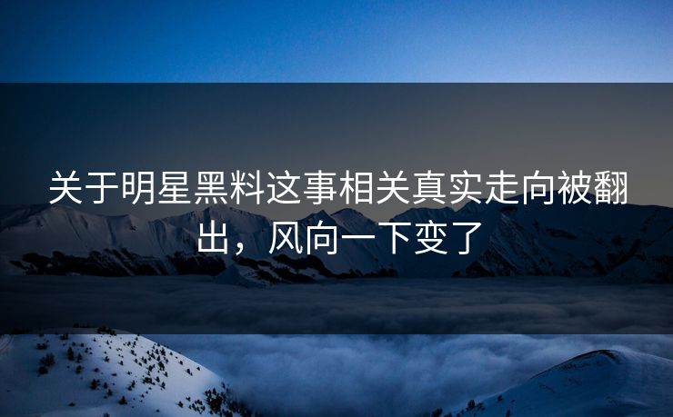 关于明星黑料这事相关真实走向被翻出，风向一下变了
