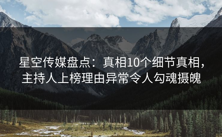 星空传媒盘点：真相10个细节真相，主持人上榜理由异常令人勾魂摄魄